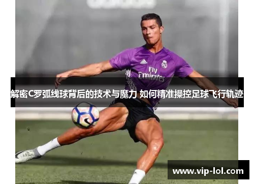 解密C罗弧线球背后的技术与魔力 如何精准操控足球飞行轨迹
