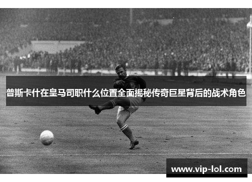 普斯卡什在皇马司职什么位置全面揭秘传奇巨星背后的战术角色
