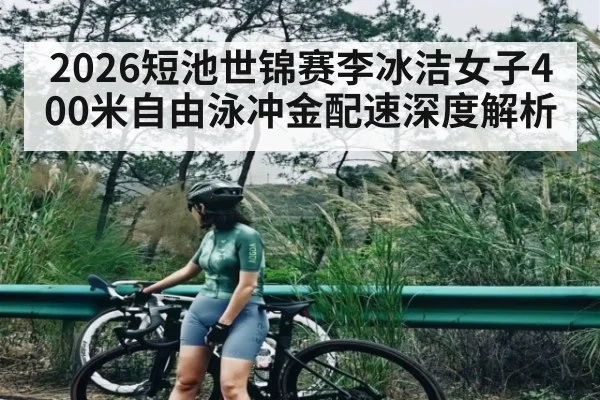 2026短池世锦赛李冰洁女子400米自由泳冲金配速深度解析