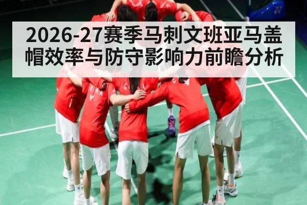 2026-27赛季马刺文班亚马盖帽效率与防守影响力前瞻分析